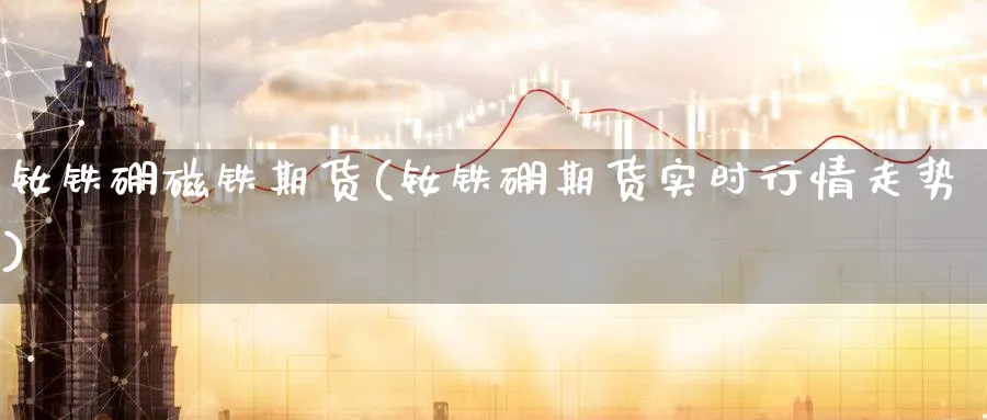 钕铁硼磁铁期货(钕铁硼期货实时行情走势)_理财百科_第1张_云上财经直播室 钕铁硼磁铁期货(钕铁硼期货实时行情走势)_https://www.yunsqy.com_理财百科_第1张