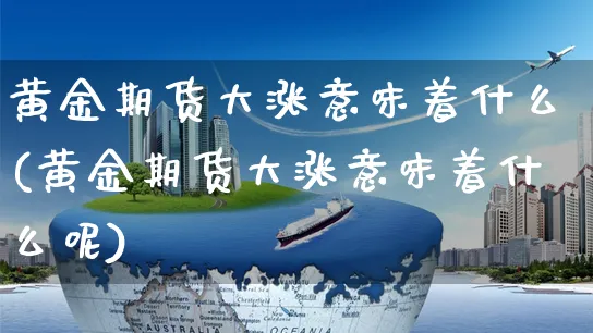 黄金期货大涨意味着什么(黄金期货大涨意味着什么呢)_https://www.yunsqy.com_黄金期货_第1张