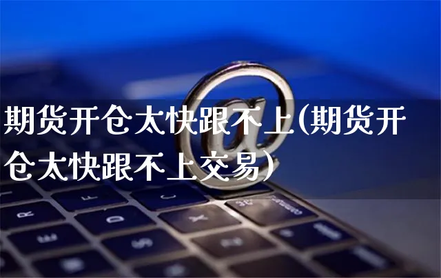 期货开仓太快跟不上(期货开仓太快跟不上交易)_https://www.yunsqy.com_期货技术_第1张