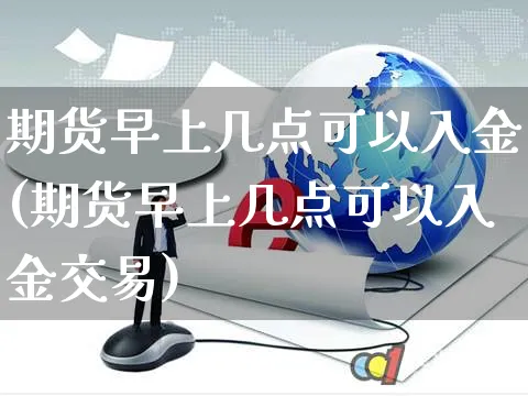 期货早上几点可以入金(期货早上几点可以入金交易)_https://www.yunsqy.com_期货整理_第1张