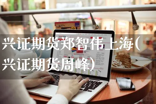 兴证期货郑智伟上海(兴证期货周峰)_https://www.yunsqy.com_期货分类_第1张