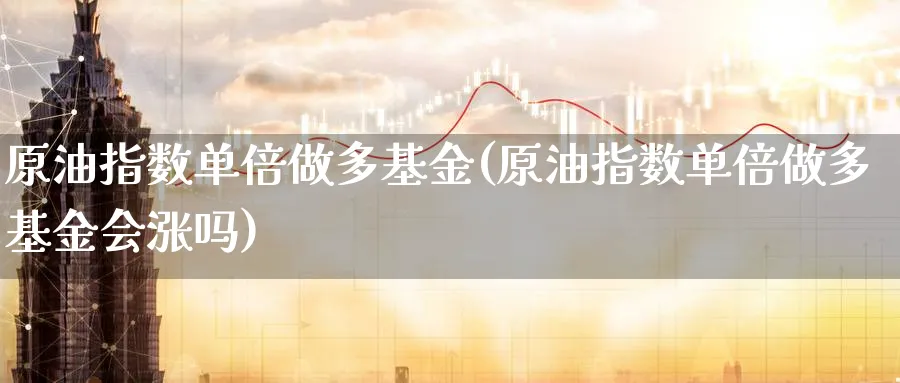原油指数单倍做多基金(原油指数单倍做多基金会涨吗)_https://www.yunsqy.com_原油期货_第1张