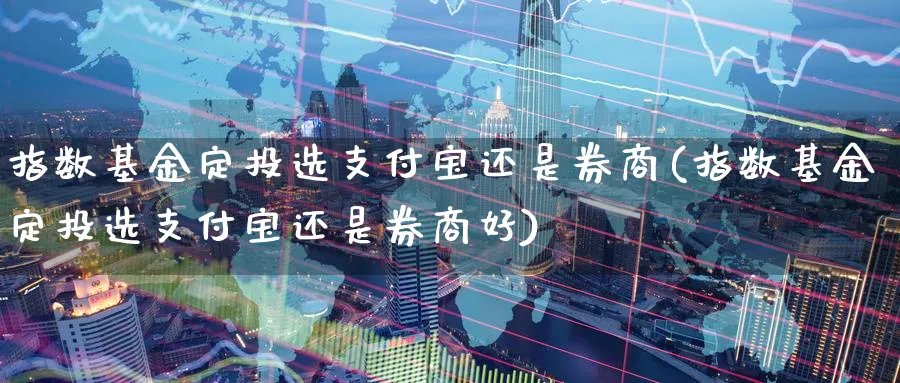 指数基金定投选支付宝还是券商(指数基金定投选支付宝还是券商好)_https://www.yunsqy.com_期货直播_第1张