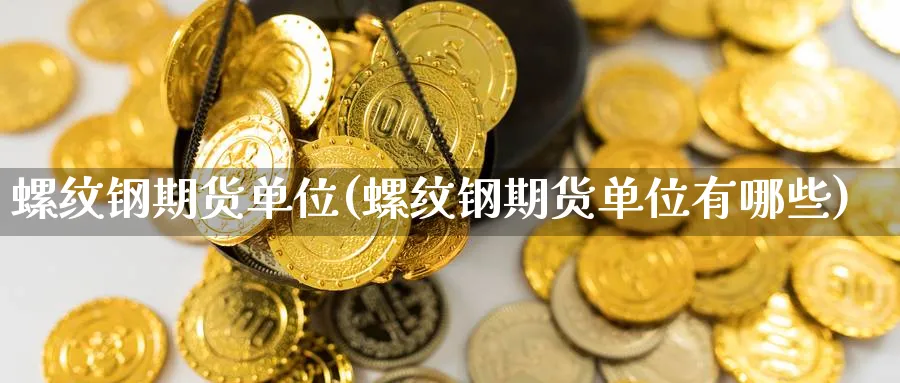 螺纹钢期货单位(螺纹钢期货单位有哪些)_https://www.yunsqy.com_期货技术_第1张