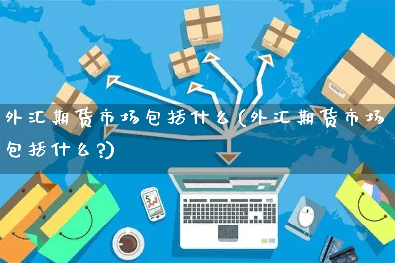外汇期货市场包括什么(外汇期货市场包括什么?)_https://www.yunsqy.com_期货理财_第1张