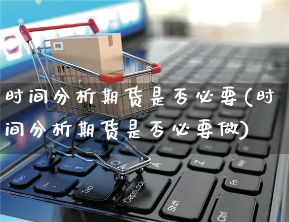 时间分析期货是否必要(时间分析期货是否必要做)_https://www.yunsqy.com_原油期货_第1张