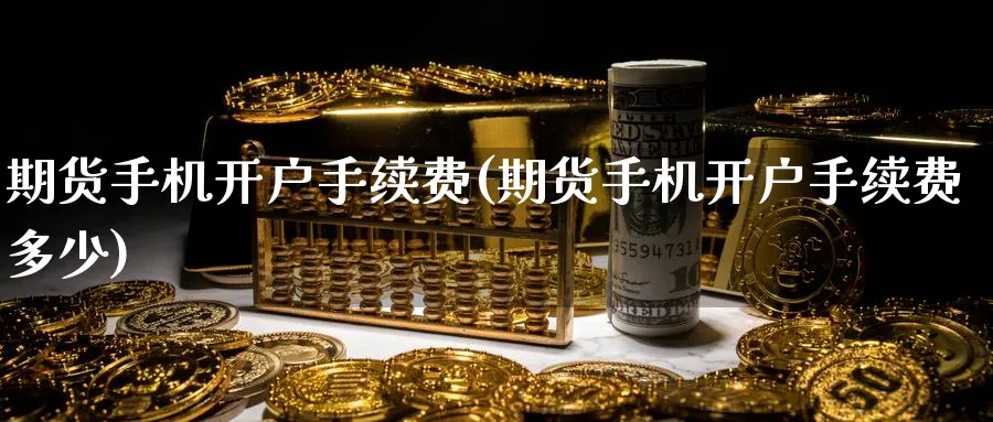 期货手机开户手续费(期货手机开户手续费多少)_https://www.yunsqy.com_期货技术_第1张