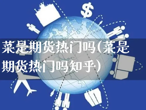 菜是期货热门吗(菜是期货热门吗知乎)_https://www.yunsqy.com_期货直播_第1张