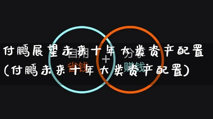 付鹏展望未来十年大类资产配置(付鹏未来十年大类资产配置)_https://www.yunsqy.com_期货分类_第1张