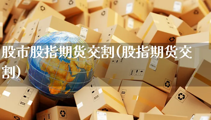 股市股指期货交割(股指期货交割)_https://www.yunsqy.com_期货直播_第1张