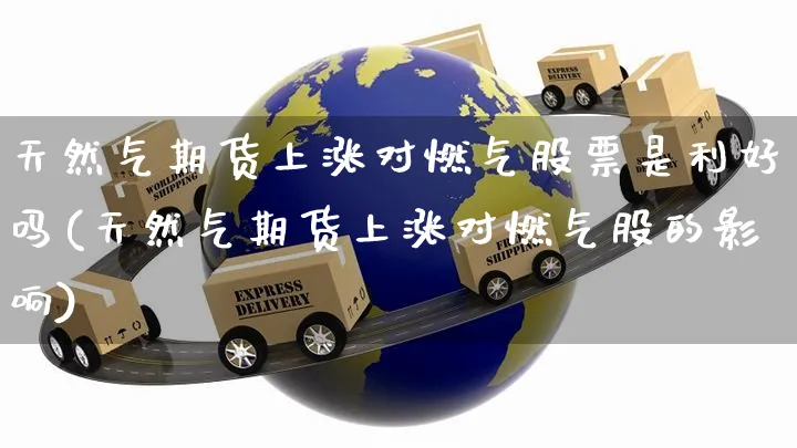 天然气期货上涨对燃气股票是利好吗(天然气期货上涨对燃气股的影响)_https://www.yunsqy.com_期货整理_第1张
