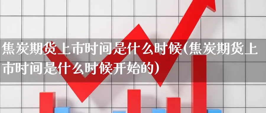焦炭期货上市时间是什么时候(焦炭期货上市时间是什么时候开始的)_https://www.yunsqy.com_原油期货_第1张