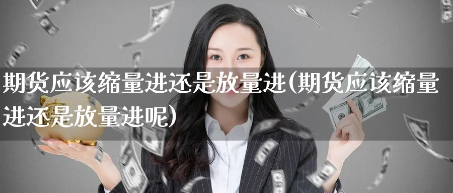 期货应该缩量进还是放量进(期货应该缩量进还是放量进呢)_https://www.yunsqy.com_原油期货_第1张