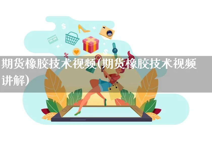 期货橡胶技术视频(期货橡胶技术视频讲解)_https://www.yunsqy.com_期货入门_第1张