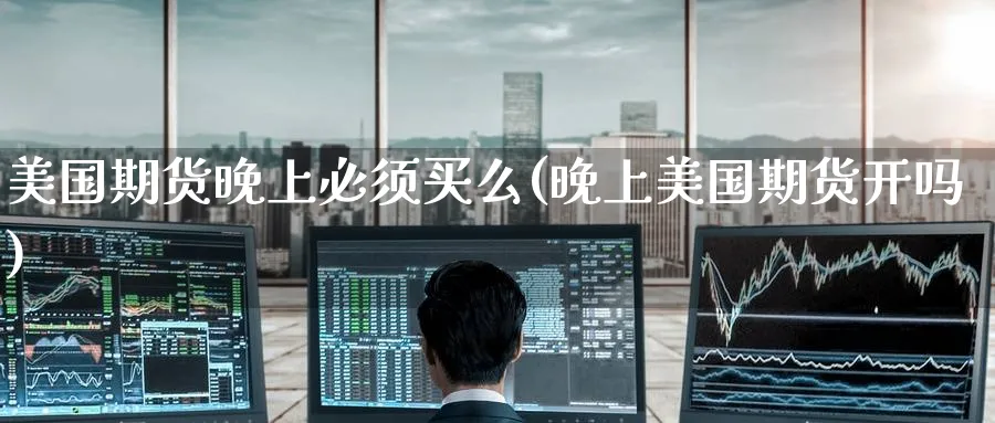 美国期货晚上必须买么(晚上美国期货开吗)_理财百科_第1张_云上财经直播室 美国期货晚上必须买么(晚上美国期货开吗)_https://www.yunsqy.com_理财百科_第1张