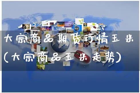 大宗商品期货行情玉米(大宗商品玉米走势)_https://www.yunsqy.com_原油期货_第1张