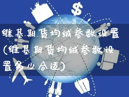 维基期货均绒参数设置(维基期货均绒参数设置多少合适)_https://www.yunsqy.com_期货入门_第1张