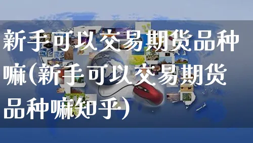 新手可以交易期货品种嘛(新手可以交易期货品种嘛知乎)_https://www.yunsqy.com_期货整理_第1张