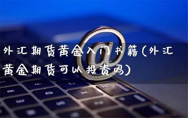 外汇期货黄金入门书籍(外汇黄金期货可以投资吗)_https://www.yunsqy.com_期货直播_第1张