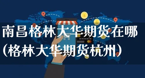 南昌格林大华期货在哪(格林大华期货杭州)_https://www.yunsqy.com_期货整理_第1张