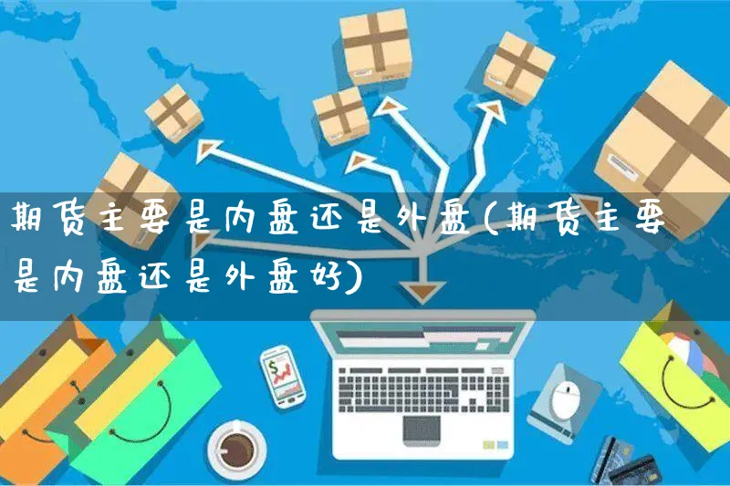 期货主要是内盘还是外盘(期货主要是内盘还是外盘好)_https://www.yunsqy.com_期货分类_第1张