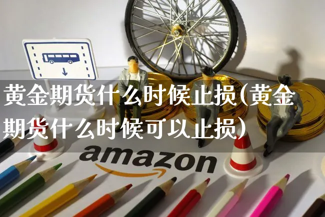 黄金期货什么时候止损(黄金期货什么时候可以止损)_https://www.yunsqy.com_期货整理_第1张