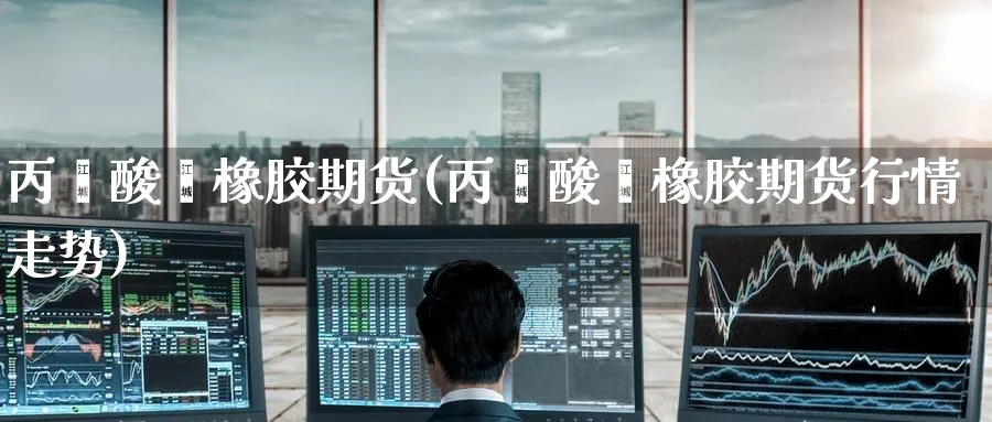 丙烯酸酯橡胶期货(丙烯酸酯橡胶期货行情走势)_https://www.yunsqy.com_期货技术_第1张