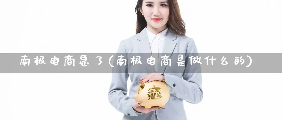 南极电商急了(南极电商是做什么的)_https://www.yunsqy.com_期货分类_第1张