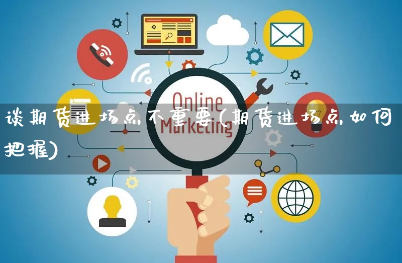 谈期货进场点不重要(期货进场点如何把握)_https://www.yunsqy.com_期货理财_第1张