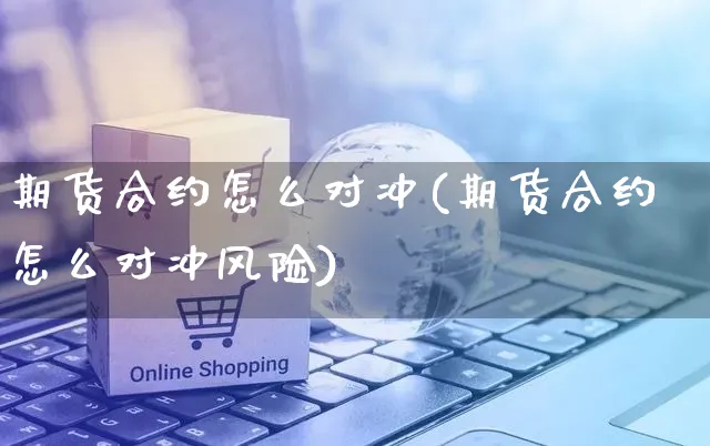期货合约怎么对冲(期货合约怎么对冲风险)_https://www.yunsqy.com_期货理财_第1张
