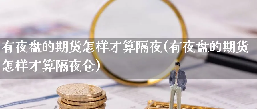 有夜盘的期货怎样才算隔夜(有夜盘的期货怎样才算隔夜仓)_理财百科_第1张_云上财经直播室 有夜盘的期货怎样才算隔夜(有夜盘的期货怎样才算隔夜仓)_https://www.yunsqy.com_理财百科_第1张