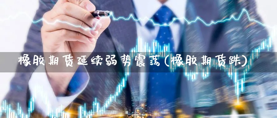 橡胶期货延续弱势震荡(橡胶期货跌)_https://www.yunsqy.com_期货分类_第1张
