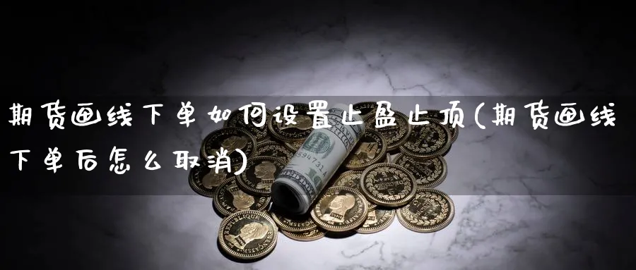 期货画线下单如何设置止盈止顶(期货画线下单后怎么取消)_https://www.yunsqy.com_原油期货_第1张