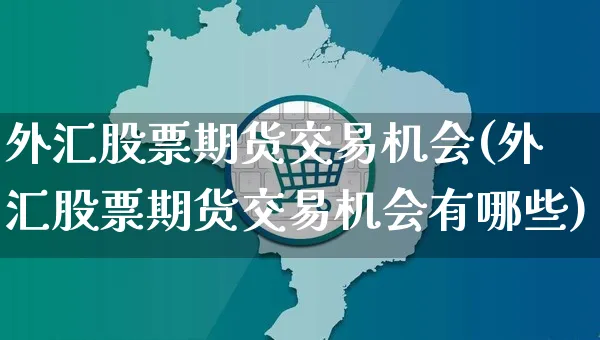外汇股票期货交易机会(外汇股票期货交易机会有哪些)_https://www.yunsqy.com_期货理财_第1张