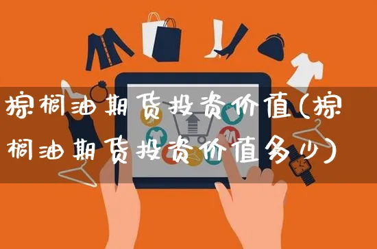 棕榈油期货投资价值(棕榈油期货投资价值多少)_https://www.yunsqy.com_期货直播_第1张