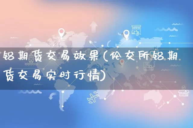 铝期货交易效果(伦交所铝期货交易实时行情)_https://www.yunsqy.com_期货入门_第1张