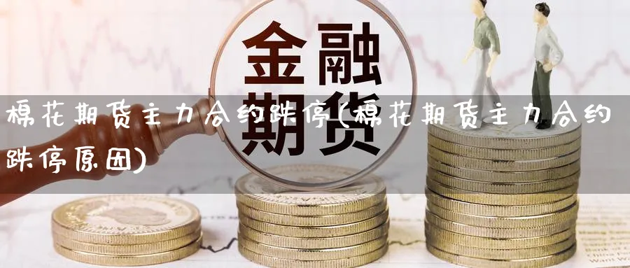 棉花期货主力合约跌停(棉花期货主力合约跌停原因)_https://www.yunsqy.com_理财百科_第1张