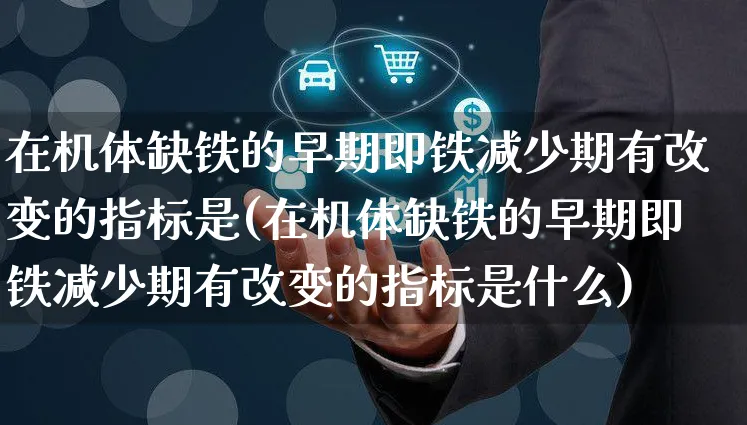在机体缺铁的早期即铁减少期有改变的指标是(在机体缺铁的早期即铁减少期有改变的指标是什么)_https://www.yunsqy.com_期货分类_第1张