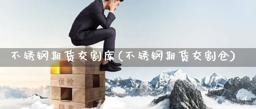 不锈钢期货交割库(不锈钢期货交割仓)_https://www.yunsqy.com_理财百科_第1张