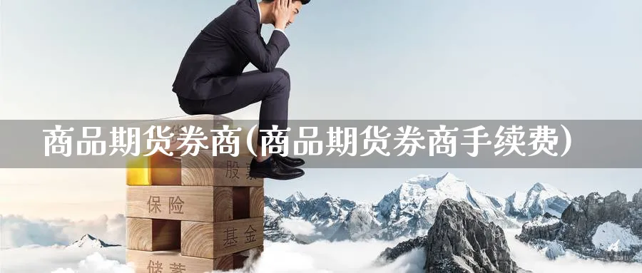 商品期货券商(商品期货券商手续费)_https://www.yunsqy.com_原油期货_第1张