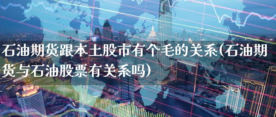 石油期货跟本土股市有个毛的关系(石油期货与石油股票有关系吗)_https://www.yunsqy.com_原油期货_第1张