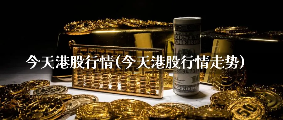 今天港股行情(今天港股行情走势)_https://www.yunsqy.com_黄金期货_第1张