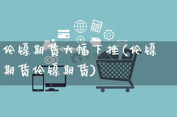 伦镍期货大幅下挫(伦镍期货伦镍期货)_https://www.yunsqy.com_期货分类_第1张