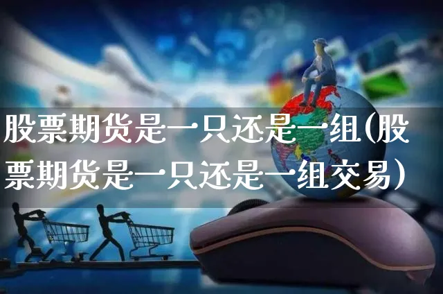股票期货是一只还是一组(股票期货是一只还是一组交易)_https://www.yunsqy.com_期货分类_第1张
