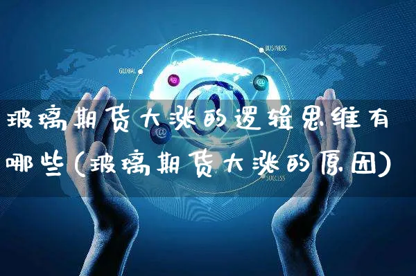 玻璃期货大涨的逻辑思维有哪些(玻璃期货大涨的原因)_https://www.yunsqy.com_期货分类_第1张