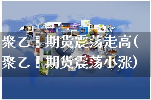 聚乙烯期货震荡走高(聚乙烯期货震荡小涨)_https://www.yunsqy.com_期货直播_第1张