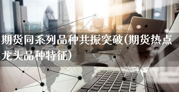 期货同系列品种共振突破(期货热点龙头品种特征)_https://www.yunsqy.com_黄金期货_第1张