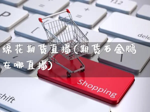 绵花期货直播(期货石金鹏在哪直播)_https://www.yunsqy.com_纳指期货_第1张