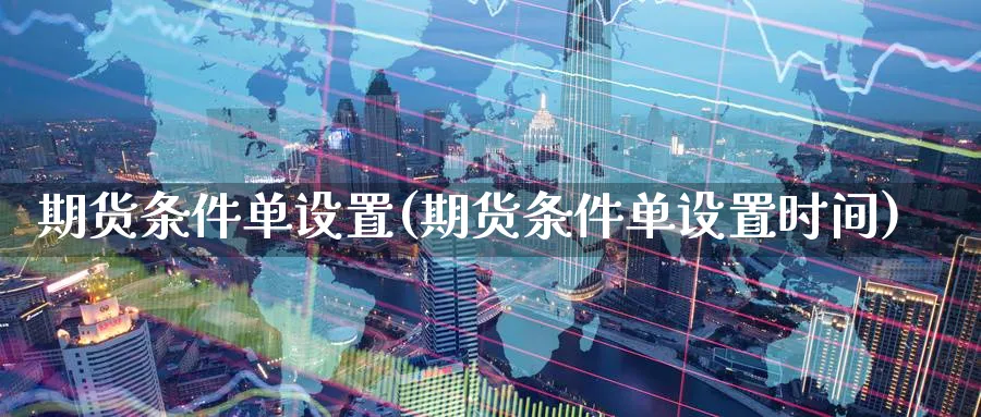 期货条件单设置(期货条件单设置时间)_https://www.yunsqy.com_原油期货_第1张