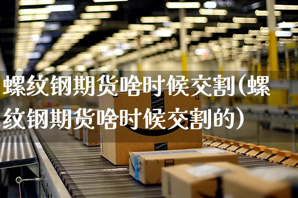 螺纹钢期货啥时候交割(螺纹钢期货啥时候交割的)_https://www.yunsqy.com_期货技术_第1张